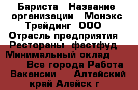 Бариста › Название организации ­ Монэкс Трейдинг, ООО › Отрасль предприятия ­ Рестораны, фастфуд › Минимальный оклад ­ 26 200 - Все города Работа » Вакансии   . Алтайский край,Алейск г.